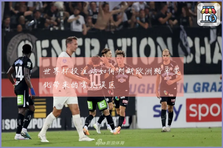世界杯投注站如何判断欧洲赔率变化带来的常见误区