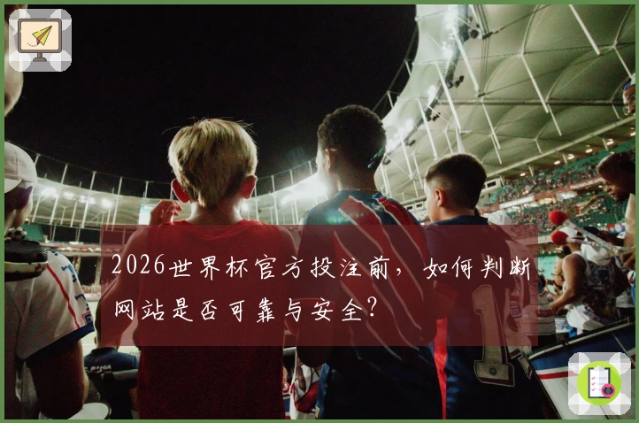 2026世界杯官方投注前,如何判断网站是否可靠与安全?